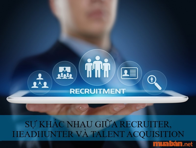Sự khác nhau giữa các bộ phận Headhunter, Talent acquisition và Recruiter là gì?