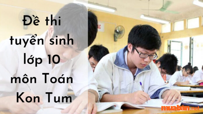 Đề thi tuyển sinh lớp 10 môn Toán Kon Tum