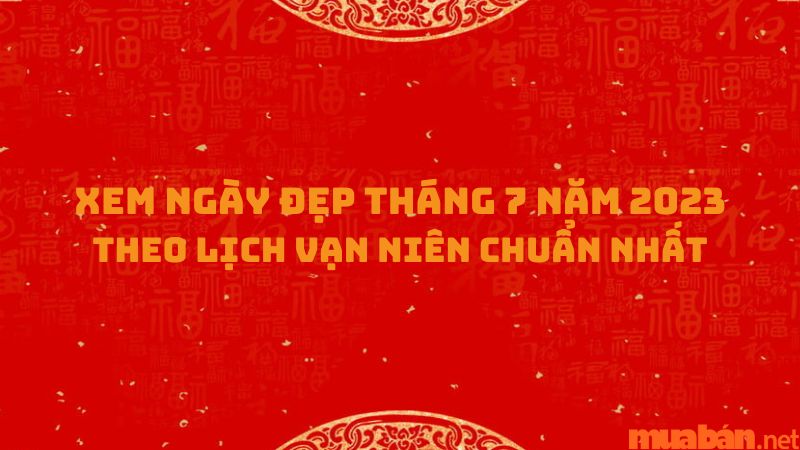 Xem ngày đẹp tháng 7 năm 2023 theo lịch vạn niên chuẩn nhất