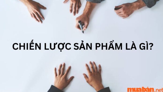 Chiến lược sản phẩm là gì? 6 bước xây dựng chiến lược sản phẩm hiệu quả