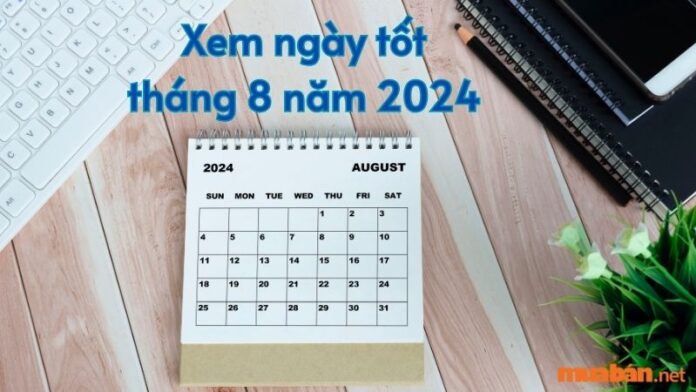 Ngày tốt tháng 8 năm 2024: Cưới hỏi, sinh con, nhập trạch