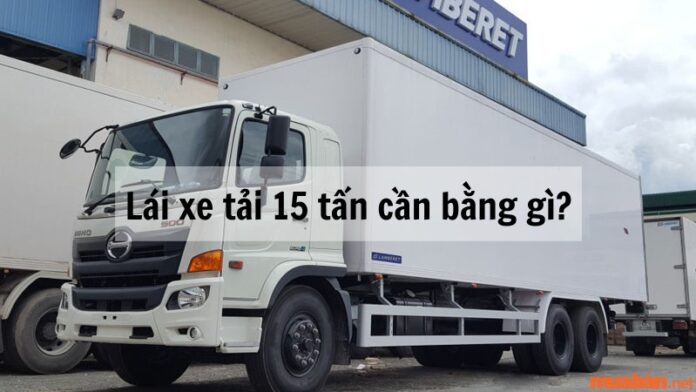 Lái xe tải 15 tấn cần bằng gì? Điều kiện và thời gian học mất bao lâu?