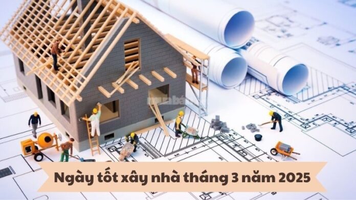 Ngày tốt xây nhà tháng 3 năm 2025