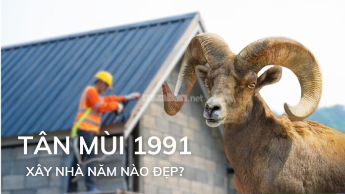 Tuổi 1991 xây nhà năm nào đẹp, thu hút tài lộc cho gia chủ?