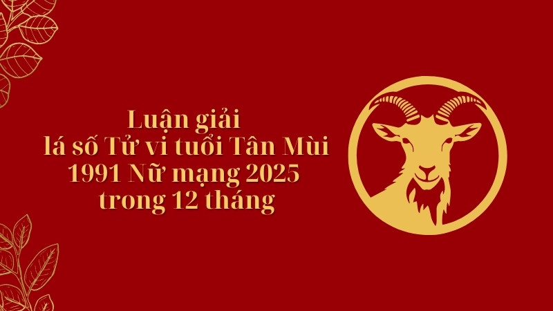 Luận giải lá số tử vi Tân Mùi 1991 nữ mạng 12 tháng năm 2025