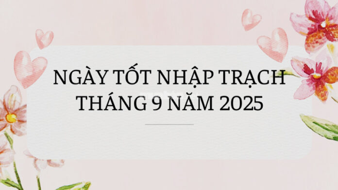 Ngày tốt nhập trạch tháng 9 năm 2025