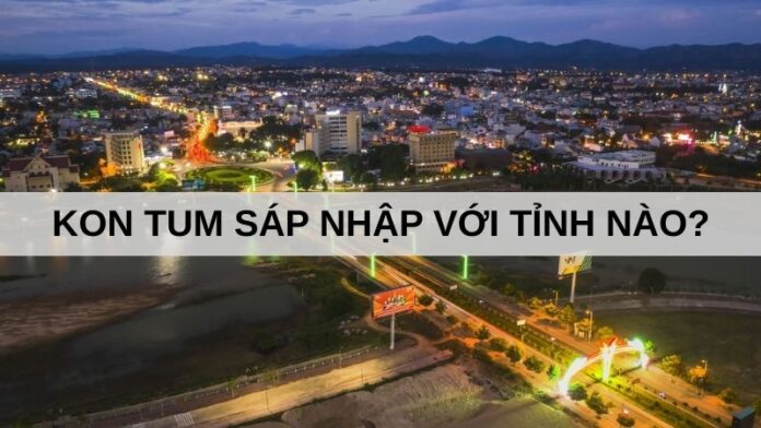 kon tum sáp nhập với tỉnh nào