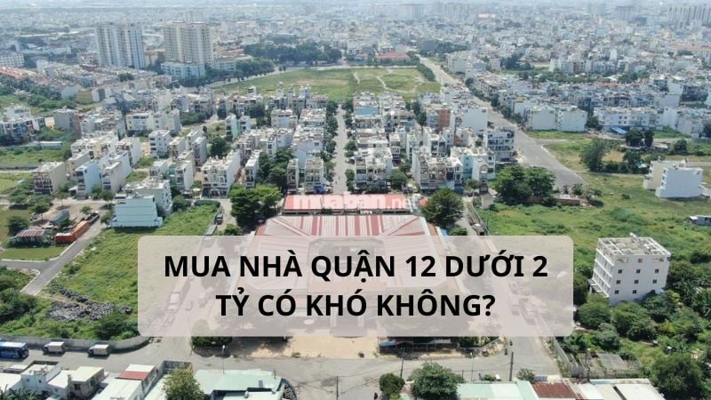 Mua nhà quận 12 dưới 2 tỷ có khó không? Kinh nghiệm cần biết mua nhà quận 12 dưới 2 tỷ có khó không