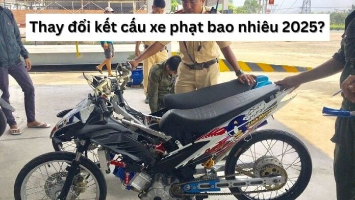 thay đổi kết cấu xe mà không có sự chấp thuận của cơ quan có thẩm quyền sẽ phải đối mặt với các hình thức xử phạt