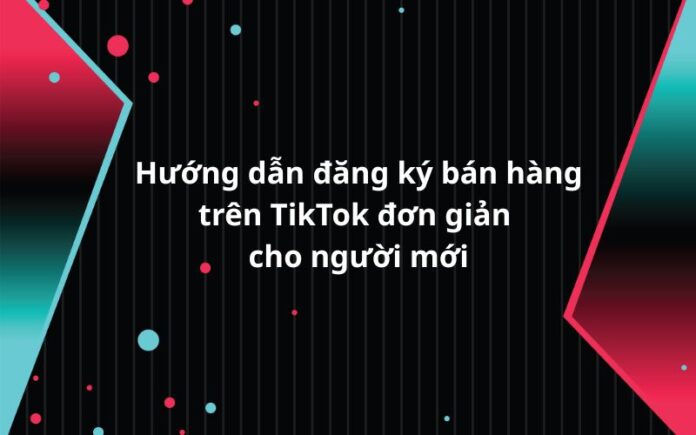 Huong-dan-cach-dang-ky-ban-hang-tren-tiktok-don-gian Hướng dẫn cách đăng ký bán hàng trên TikTok đơn giản cho người mới