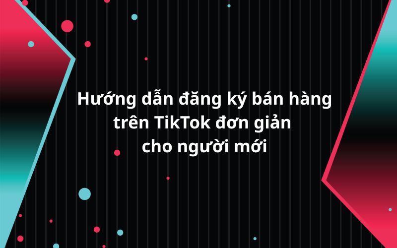 Hướng dẫn đăng ký bán hàng trên TikTok đơn giản cho người mới Hướng dẫn đăng ký bán hàng trên TikTok đơn giản cho người mới