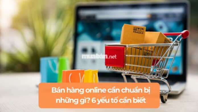 ban-hang-online-can-chuan-bi-nhung-gi Bán hàng online cần chuẩn bị những gì? 6 yếu tố cần biết