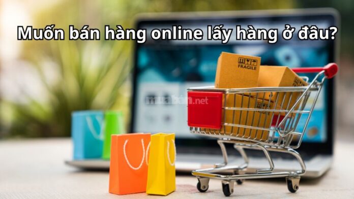 muon-ban-hang-online-lay-hang-o-dau Muốn bán hàng online lấy hàng ở đâu? 7 nguồn hàng giá tốt