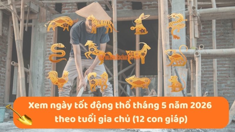 Ngày tốt động thổ tháng 5 năm 2026 khởi công thuận lợi Xem ngày tốt động thổ tháng 5 năm 2026 theo tuổi gia chủ cho 12 con giáp
