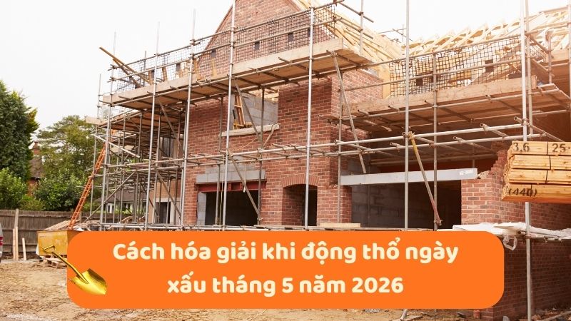 Ngày tốt động thổ tháng 5 năm 2026 khởi công thuận lợi Cách hóa giải khi động thổ ngày xấu tháng 5 năm 2026