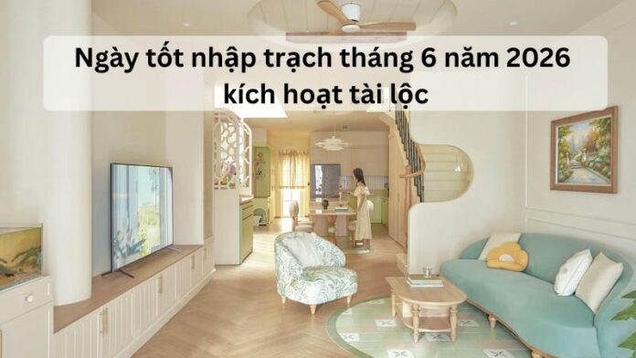 ngay-tot-nhap-trach-thang-6-nam-2026 Xem ngày tốt nhập trạch tháng 6 năm 2026 kích hoạt tài lộc
