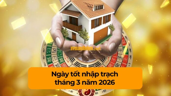 ngay-tot-nhap-trach-thang-3-nam-2026 Ngày tốt nhập trạch tháng 3 năm 2026