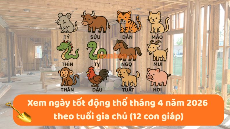 Ngày tốt động thổ tháng 4 năm 2026 chuẩn phong thủy Xem ngày tốt động thổ tháng 4 năm 2026 theo tuổi gia chủ (12 con giáp)