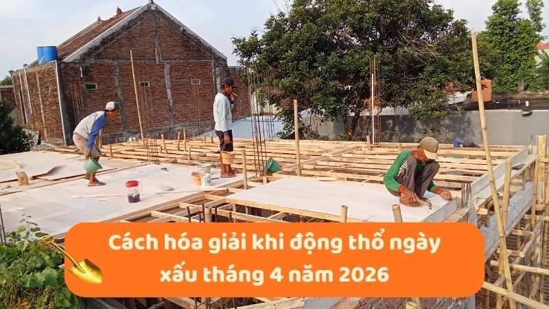 Ngày tốt động thổ tháng 4 năm 2026 chuẩn phong thủy Cách hóa giải khi động thổ ngày xấu tháng 4 năm 2026