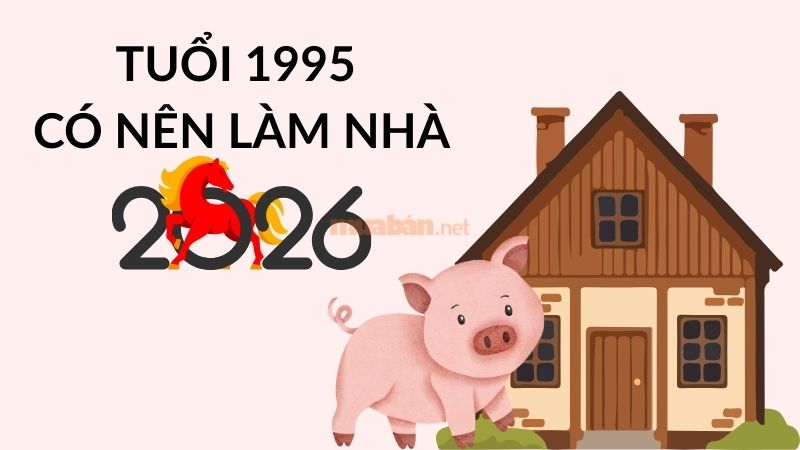 Tuổi 1995 làm nhà năm 2026: Ngày đẹp, lưu ý và cách hóa giải Tuổi 1995 có nên làm nhà vào năm 2026 không?
