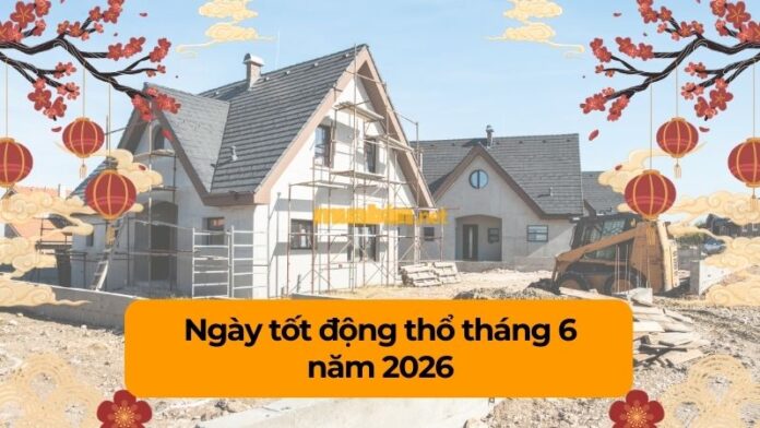 ngay-tot-dong-tho-6-2026 Ngày tốt động thổ tháng 6 năm 2026 cập nhật đầy đủ