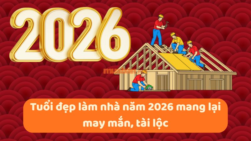 Tuổi đẹp làm nhà năm 2026 mang lại may mắn, tài lộc Tuổi đẹp làm nhà năm 2026 mang lại may mắn, tài lộc