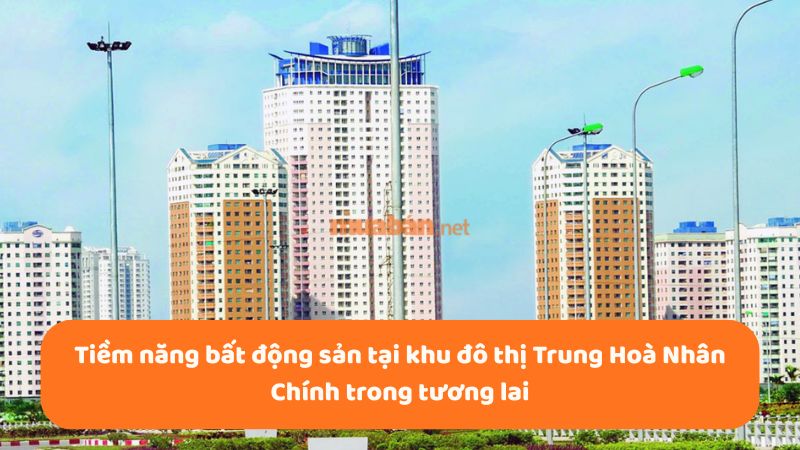 Khu đô thị Trung Hoà Nhân Chính: Vị trí, tiện ích, tiềm năng dự án Tiềm năng bất động sản tại khu đô thị Trung Hoà Nhân Chính