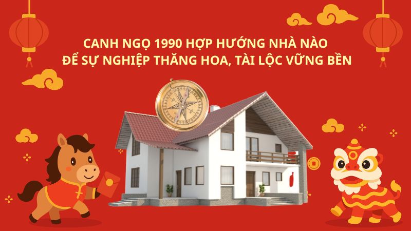 Canh Ngọ 1990 hợp hướng nhà nào để thu hút tài lộc, sức khoẻ Canh Ngọ 1990 hợp hướng nhà nào để sự nghiệp thăng hoa, tài lộc vững bền