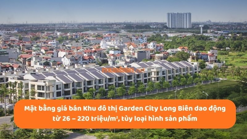 Khu đô thị Garden City: Vị trí, tiện ích, tiềm năng dự án Mặt bằng giá bán Khu đô thị Garden City Long Biên dao động từ 26 – 220 triệu/m², tùy loại hình sản phẩm