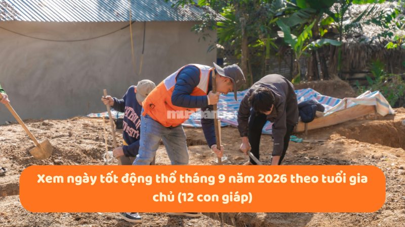 Xem ngày tốt động thổ tháng 9 năm 2026 khởi công thuận lợi Xem ngày tốt động thổ tháng 9 năm 2026 theo tuổi gia chủ (12 con giáp)